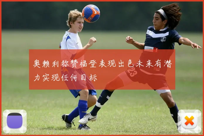 奥赖利称赞福登表现出色未来有潜力实现任何目标