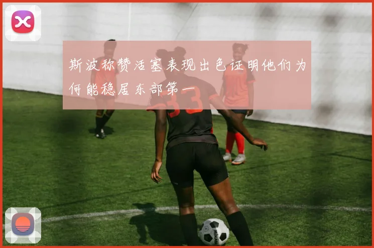 斯波称赞活塞表现出色证明他们为何能稳居东部第一