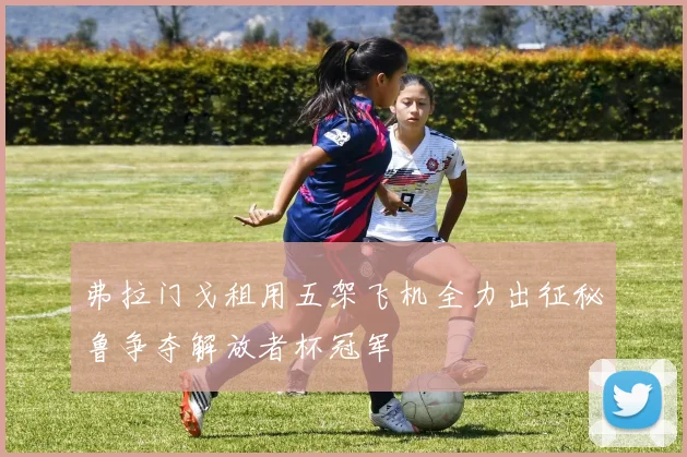 弗拉门戈租用五架飞机全力出征秘鲁争夺解放者杯冠军