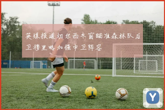 英媒报道切尔西冬窗瞄准森林队后卫穆里略加强中卫阵容