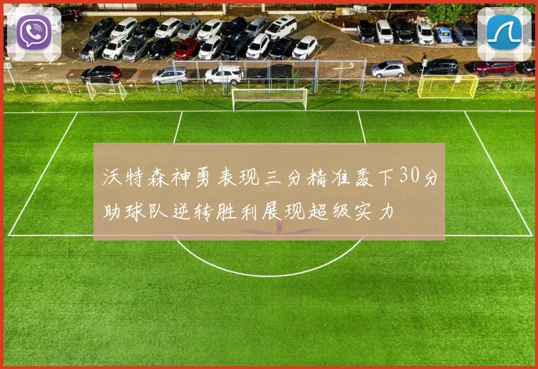 沃特森神勇表现三分精准轰下30分助球队逆转胜利展现超级实力