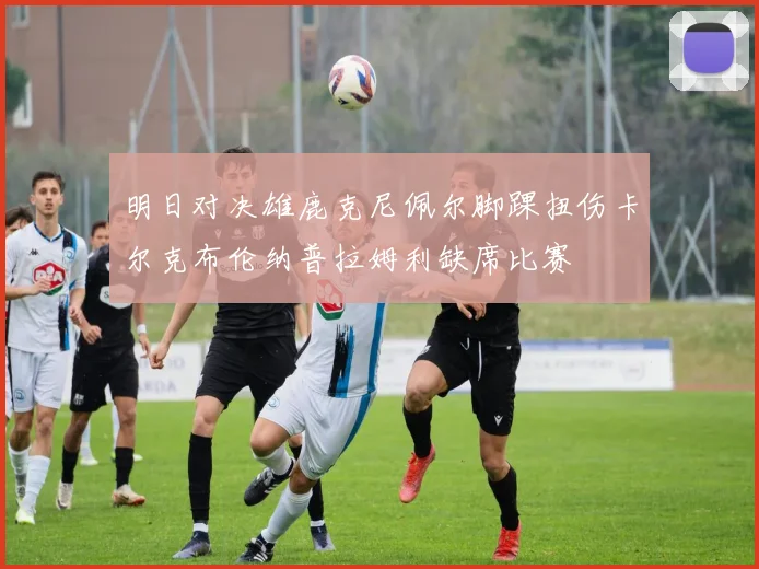 明日对决雄鹿克尼佩尔脚踝扭伤卡尔克布伦纳普拉姆利缺席比赛
