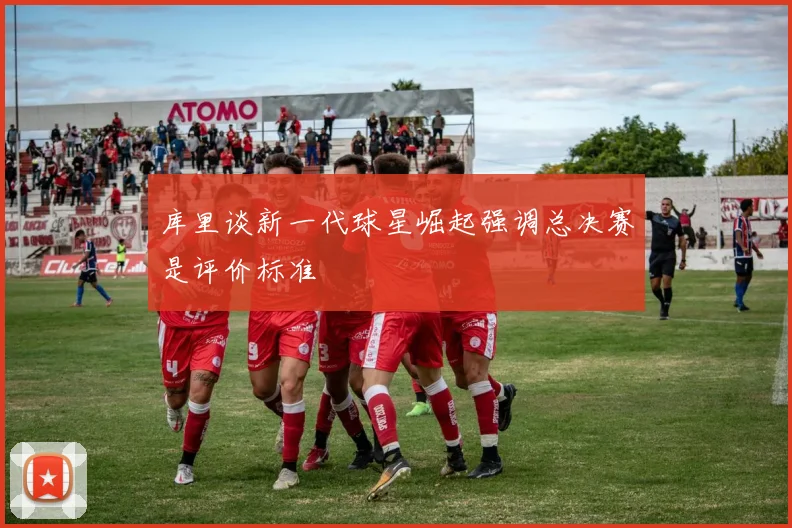 库里谈新一代球星崛起强调总决赛是评价标准