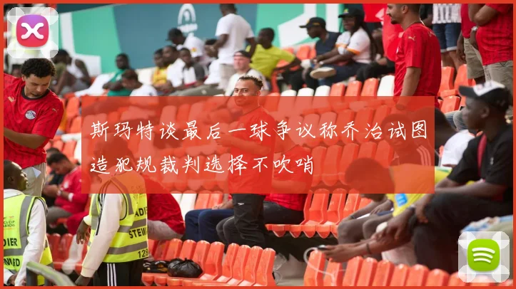 斯玛特谈最后一球争议称乔治试图造犯规裁判选择不吹哨