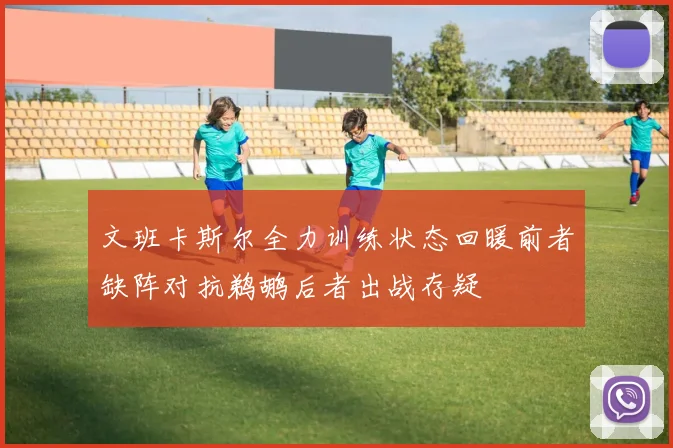 文班卡斯尔全力训练状态回暖前者缺阵对抗鹈鹕后者出战存疑