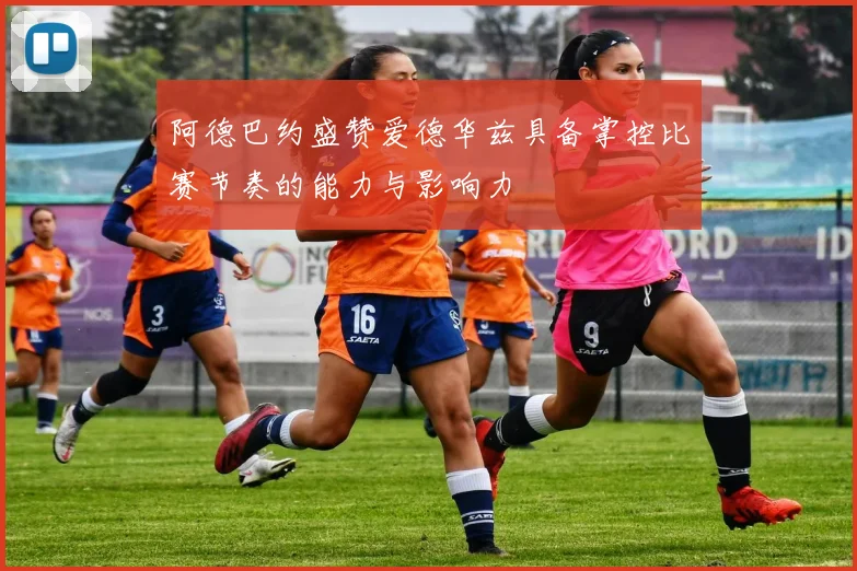 阿德巴约盛赞爱德华兹具备掌控比赛节奏的能力与影响力