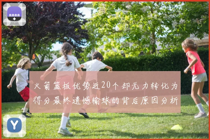 火箭篮板优势近20个却无力转化为得分最终遗憾输球的背后原因分析