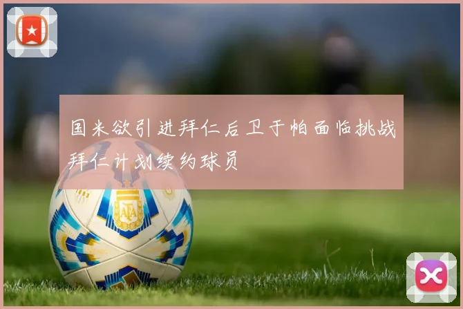 国米欲引进拜仁后卫于帕面临挑战拜仁计划续约球员