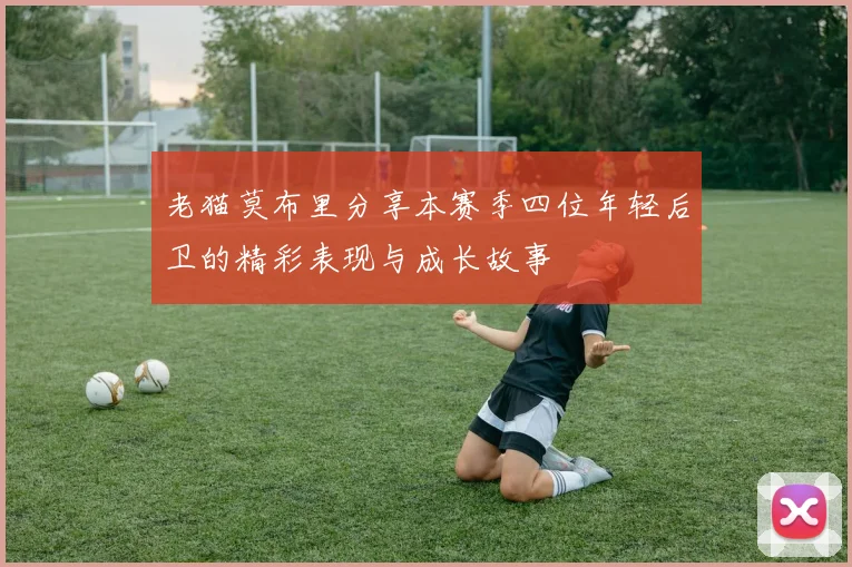 老猫莫布里分享本赛季四位年轻后卫的精彩表现与成长故事