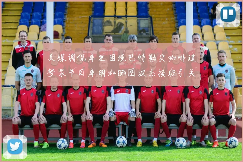 美媒调侃库里困境巴特勒卖咖啡追梦录节目库明加晒图波杰接班引关注