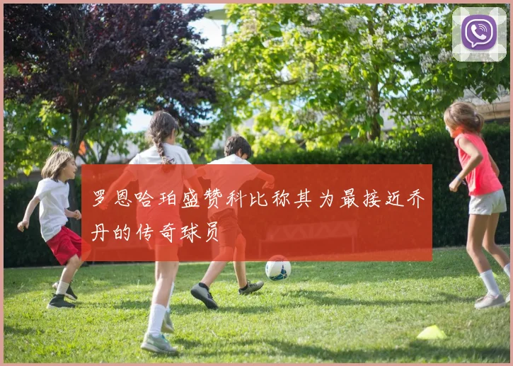 罗恩哈珀盛赞科比称其为最接近乔丹的传奇球员