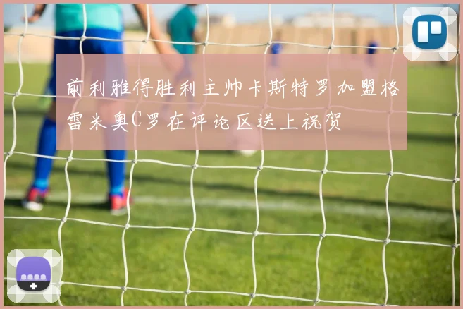 前利雅得胜利主帅卡斯特罗加盟格雷米奥C罗在评论区送上祝贺