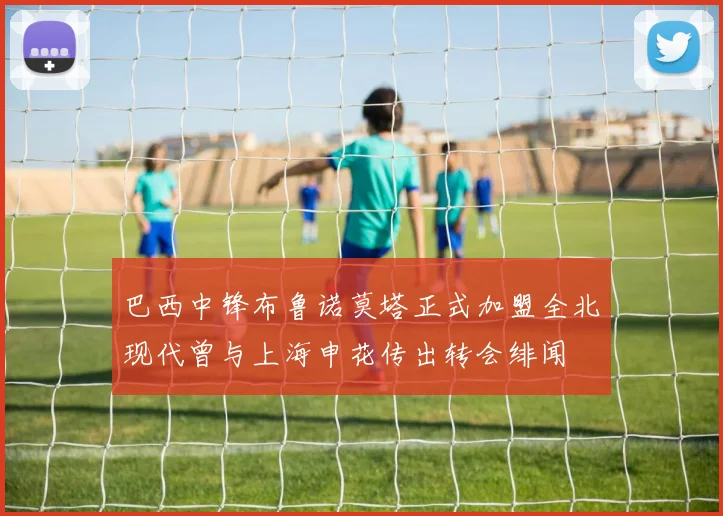 巴西中锋布鲁诺莫塔正式加盟全北现代曾与上海申花传出转会绯闻