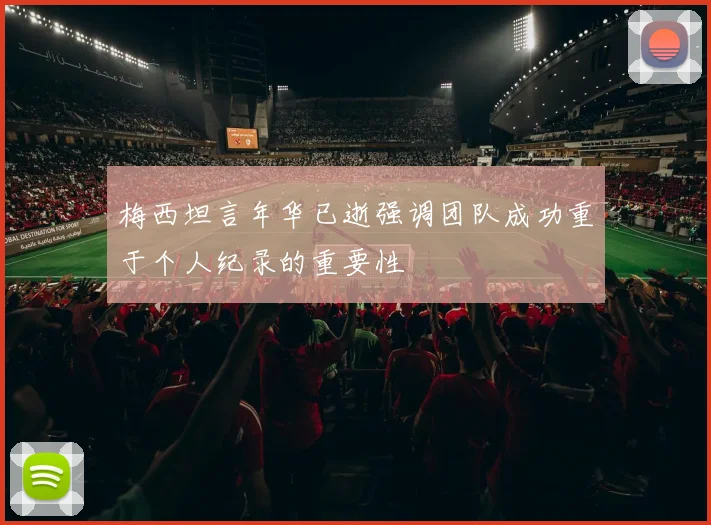 梅西坦言年华已逝强调团队成功重于个人纪录的重要性