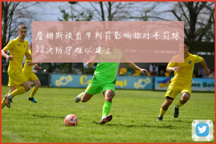 詹姆斯谈首节判罚影响称对手罚球22次防守难以建立