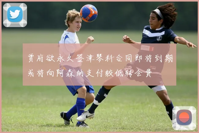 贾府欲永久签津琴科合同即将到期或将向阿森纳支付较低转会费