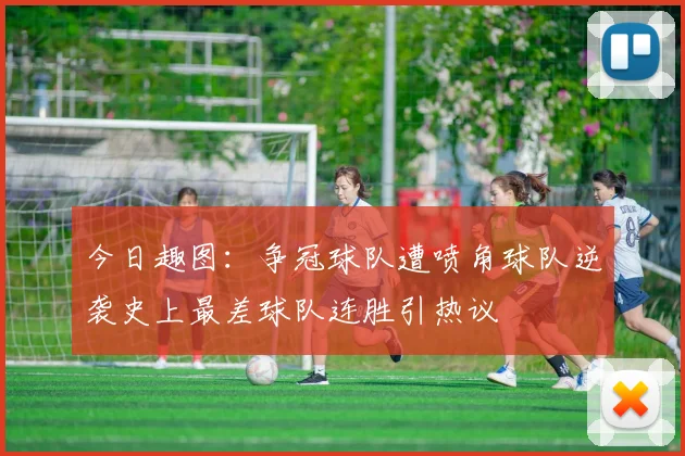 今日趣图：争冠球队遭喷角球队逆袭史上最差球队连胜引热议