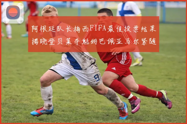 阿根廷队长梅西FIFA最佳投票结果揭晓登贝莱夺魁姆巴佩亚马尔紧随其后