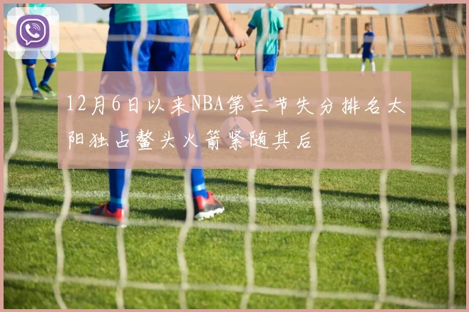 12月6日以来NBA第三节失分排名太阳独占鳌头火箭紧随其后