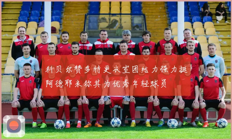 科贝尔赞多特更衣室团结力强力挺阿德耶米称其为优秀年轻球员