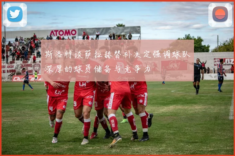 斯洛特谈萨拉赫替补决定强调球队深厚的球员储备与竞争力