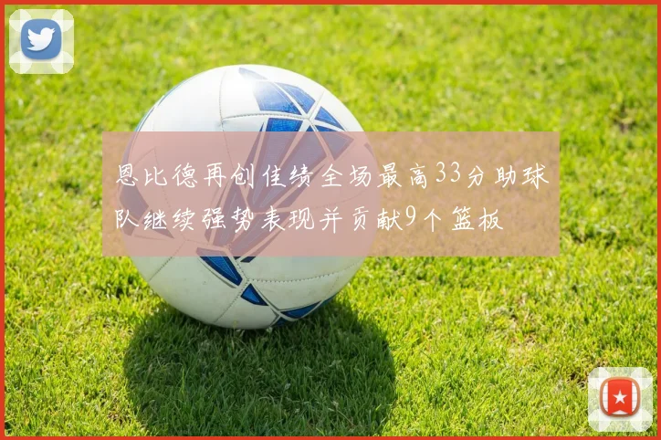 恩比德再创佳绩全场最高33分助球队继续强势表现并贡献9个篮板