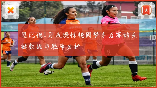 恩比德1月表现惊艳圆梦季后赛的关键数据与胜率分析
