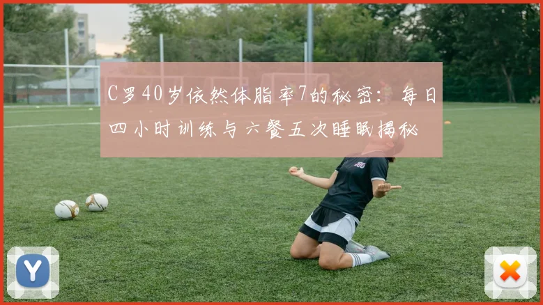 C罗40岁依然体脂率7的秘密：每日四小时训练与六餐五次睡眠揭秘