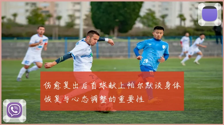 伤愈复出后首球献上帕尔默谈身体恢复与心态调整的重要性