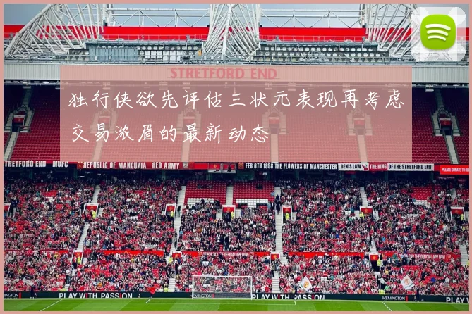 独行侠欲先评估三状元表现再考虑交易浓眉的最新动态