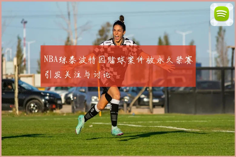 NBA琼泰波特因赌球案件被永久禁赛引发关注与讨论