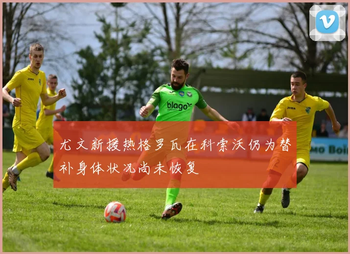 尤文新援热格罗瓦在科索沃仍为替补身体状况尚未恢复