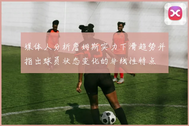 媒体人分析詹姆斯实力下滑趋势并指出球员状态变化的非线性特点