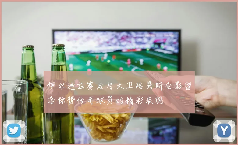 伊尔迪兹赛后与大卫路易斯合影留念称赞传奇球员的精彩表现