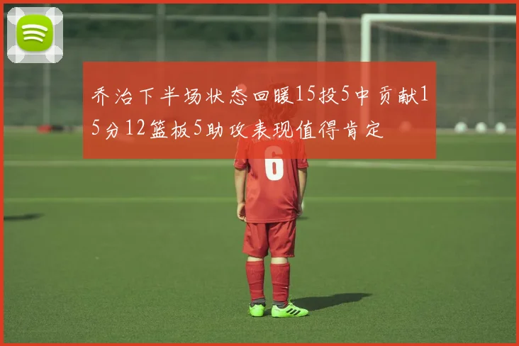乔治下半场状态回暖15投5中贡献15分12篮板5助攻表现值得肯定