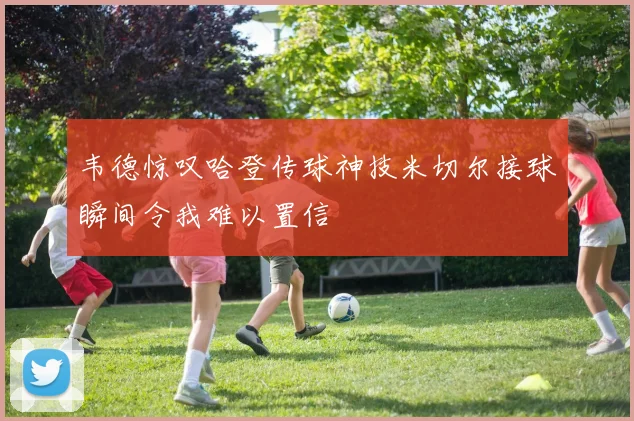 韦德惊叹哈登传球神技米切尔接球瞬间令我难以置信
