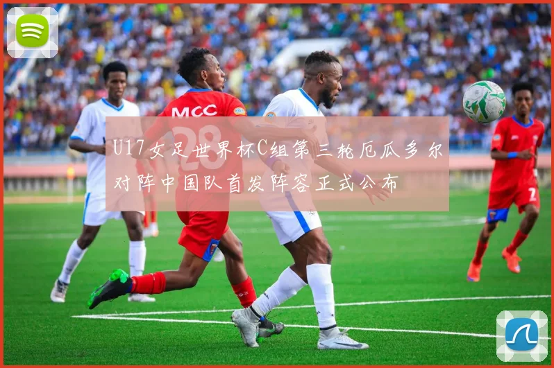 U17女足世界杯C组第三轮厄瓜多尔对阵中国队首发阵容正式公布