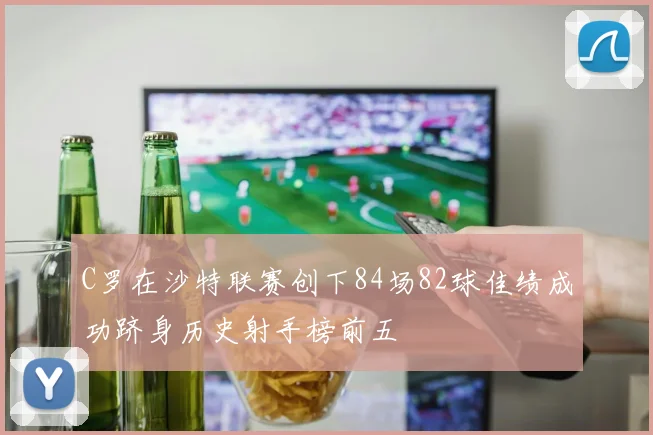 C罗在沙特联赛创下84场82球佳绩成功跻身历史射手榜前五