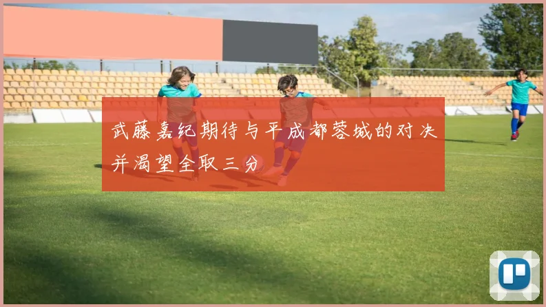 武藤嘉纪期待与平成都蓉城的对决并渴望全取三分