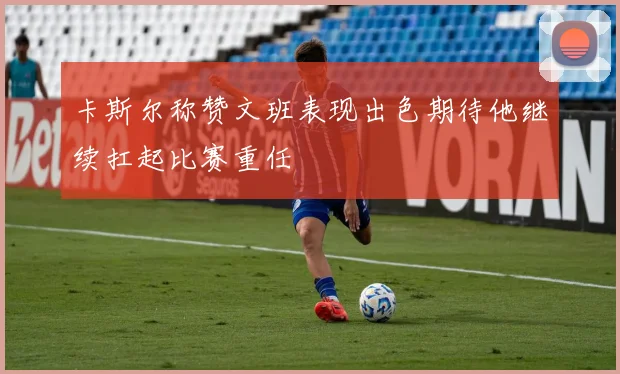 卡斯尔称赞文班表现出色期待他继续扛起比赛重任
