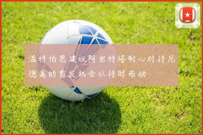 温特伯恩建议阿尔特塔耐心对待厄德高的首发机会以待时而动