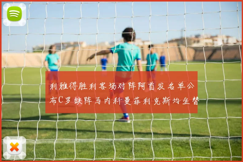 利雅得胜利客场对阵阿首发名单公布C罗缺阵马内科曼菲利克斯均坐替补