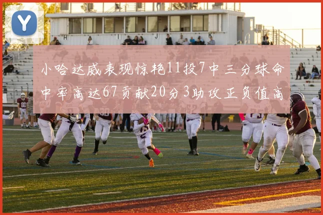 小哈达威表现惊艳11投7中三分球命中率高达67贡献20分3助攻正负值高达25