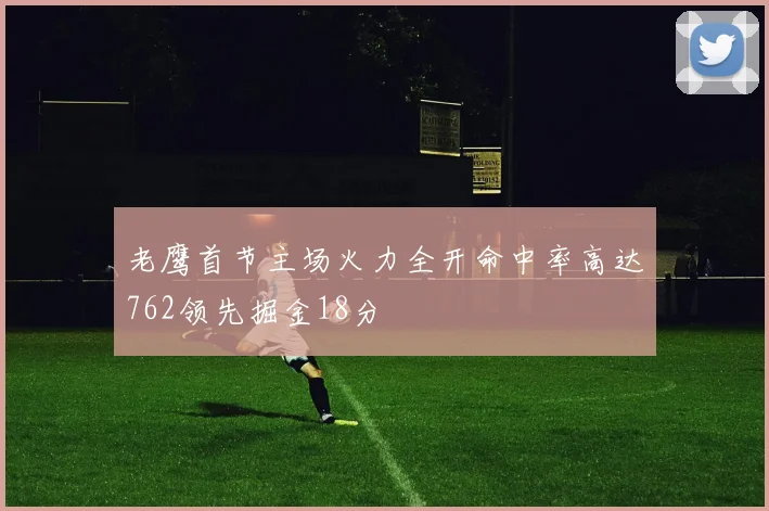 老鹰首节主场火力全开命中率高达762领先掘金18分