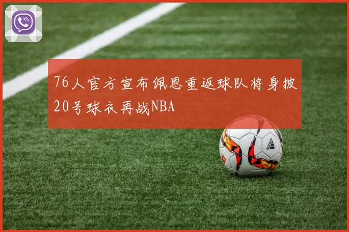 76人官方宣布佩恩重返球队将身披20号球衣再战NBA