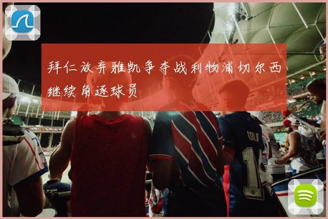 拜仁放弃雅凯争夺战利物浦切尔西继续角逐球员